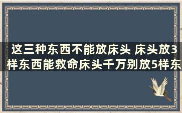 这三种东西不能放床头 床头放3样东西能救命床头千万别放5样东西